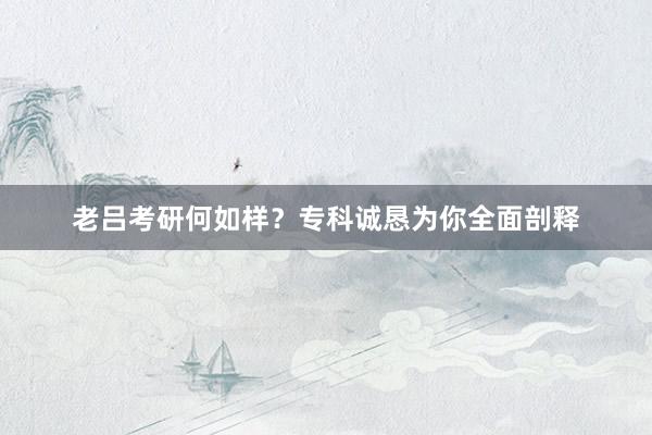 老吕考研何如样？专科诚恳为你全面剖释