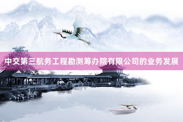 中交第三航务工程勘测筹办院有限公司的业务发展