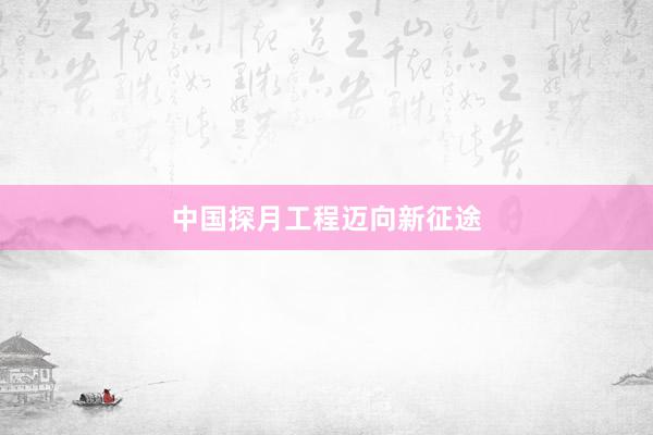 中国探月工程迈向新征途