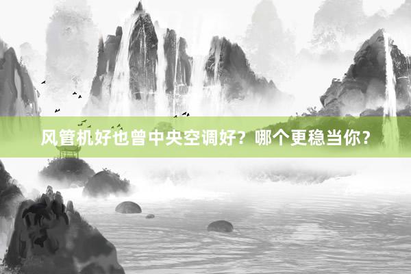 风管机好也曾中央空调好？哪个更稳当你？