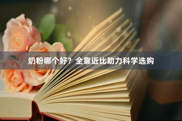 奶粉哪个好？全靠近比助力科学选购