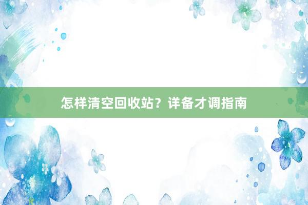 怎样清空回收站？详备才调指南