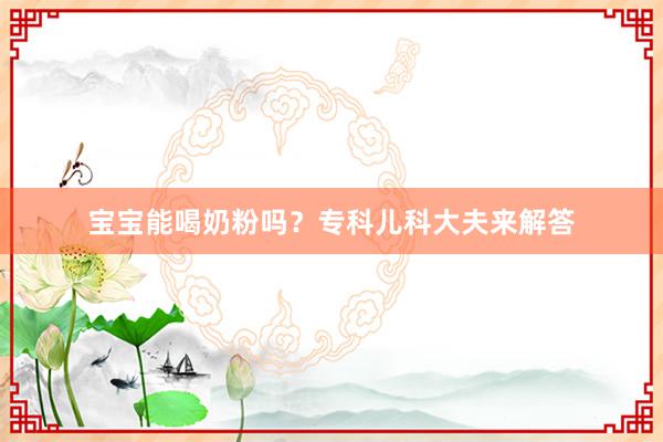 宝宝能喝奶粉吗？专科儿科大夫来解答