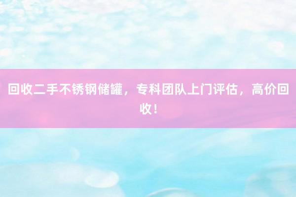 回收二手不锈钢储罐，专科团队上门评估，高价回收！