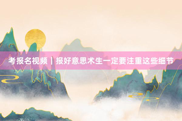 考报名视频｜报好意思术生一定要注重这些细节