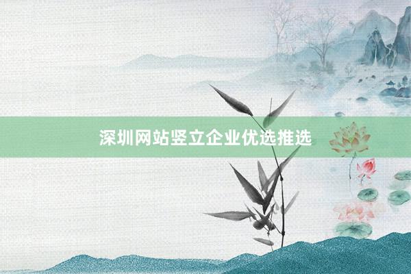 深圳网站竖立企业优选推选