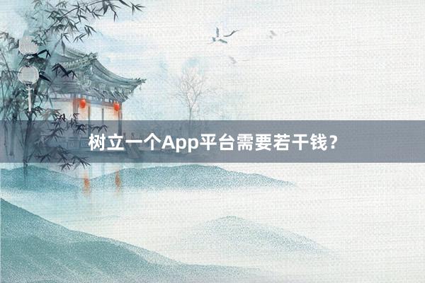 树立一个App平台需要若干钱？