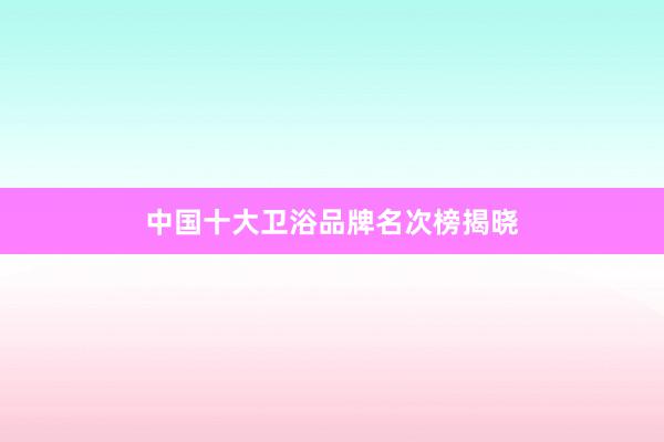 中国十大卫浴品牌名次榜揭晓