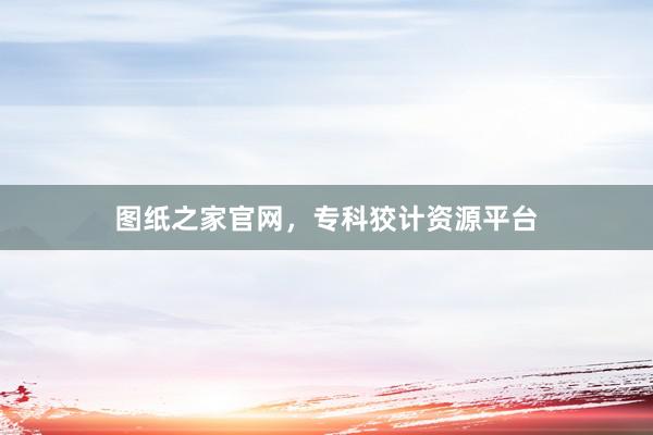 图纸之家官网，专科狡计资源平台
