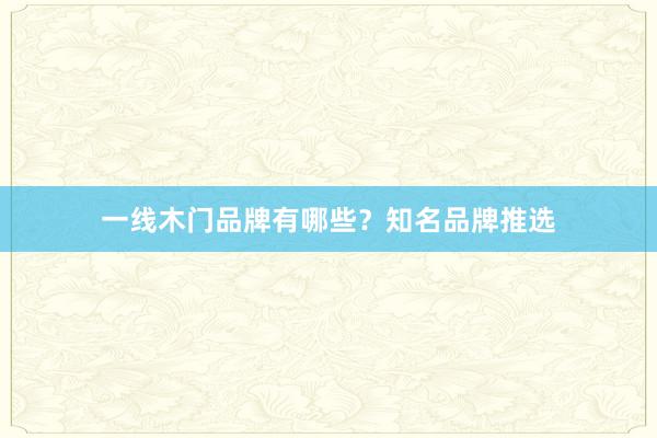 一线木门品牌有哪些？知名品牌推选