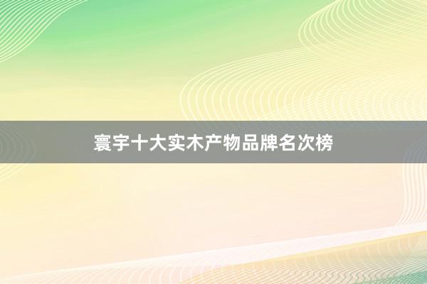 寰宇十大实木产物品牌名次榜