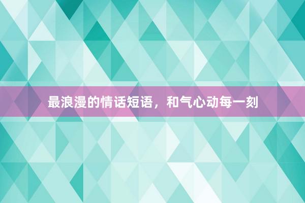 最浪漫的情话短语，和气心动每一刻