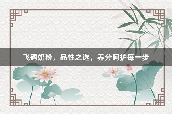 飞鹤奶粉，品性之选，养分呵护每一步