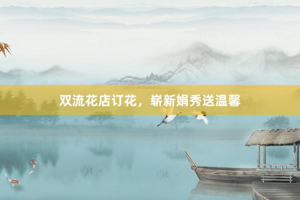 双流花店订花，崭新娟秀送温馨