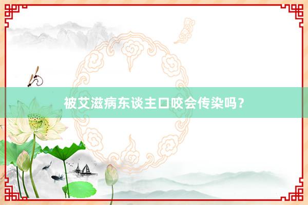 被艾滋病东谈主口咬会传染吗？