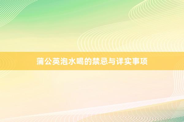 蒲公英泡水喝的禁忌与详实事项