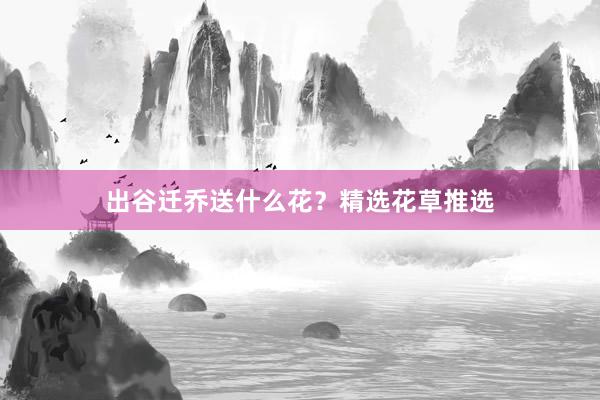 出谷迁乔送什么花？精选花草推选