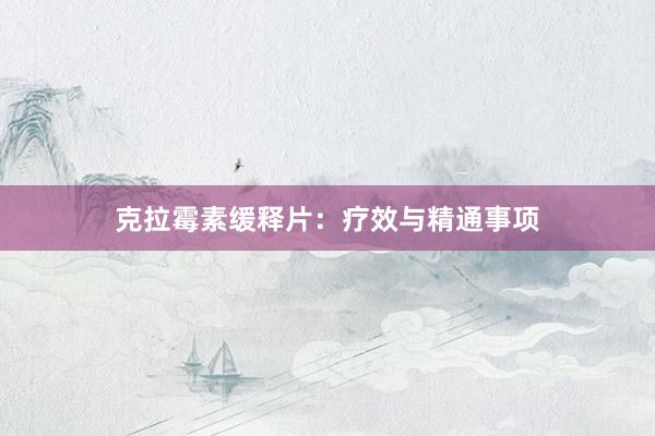 克拉霉素缓释片：疗效与精通事项