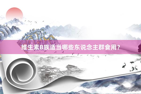 维生素B族适当哪些东说念主群食用？