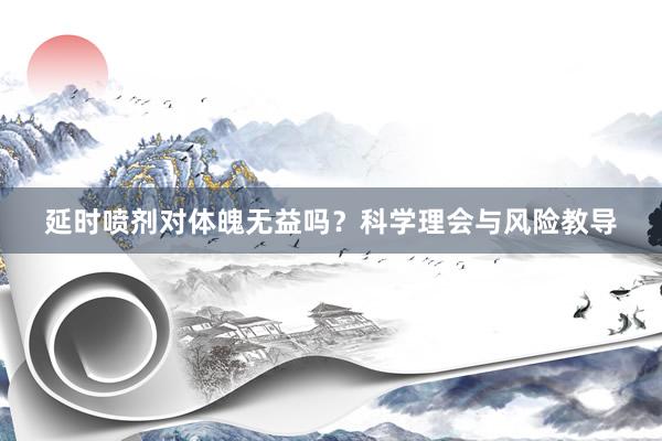 延时喷剂对体魄无益吗？科学理会与风险教导