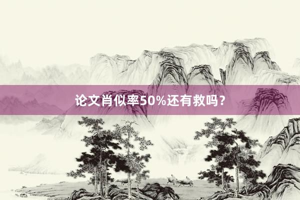 论文肖似率50%还有救吗？